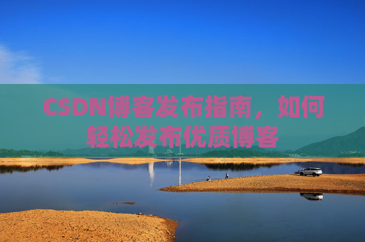 CSDN博客发布指南，如何轻松发布优质博客